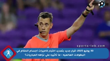 30 يوليو 2025: قرار جديد بتمديد اختبار كاميرات أجسام الحكام في البطولات العالمية – ما تأثيره على نزاهة المباريات؟